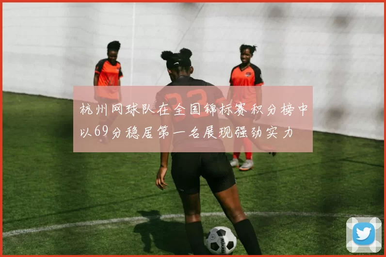 杭州网球队在全国锦标赛积分榜中以69分稳居第一名展现强劲实力