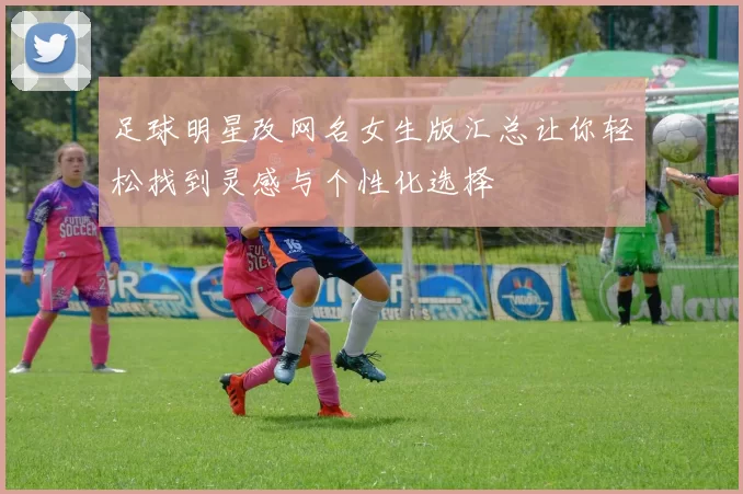 足球明星改网名女生版汇总让你轻松找到灵感与个性化选择