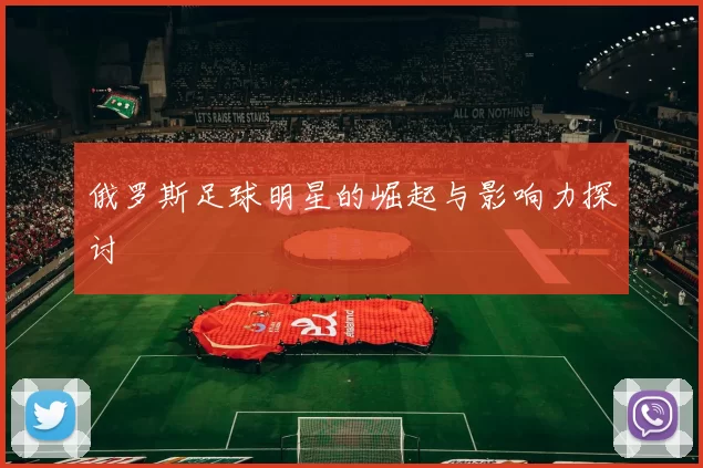 俄罗斯足球明星的崛起与影响力探讨