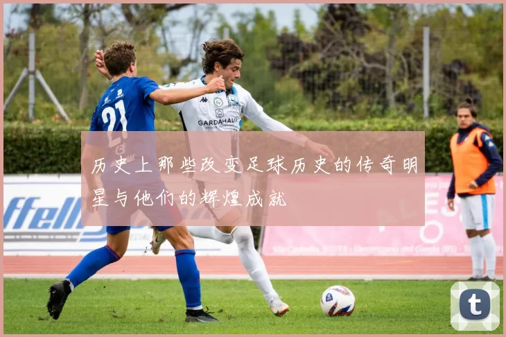 历史上那些改变足球历史的传奇明星与他们的辉煌成就