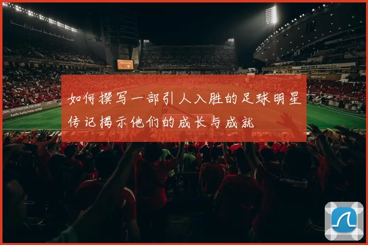如何撰写一部引人入胜的足球明星传记揭示他们的成长与成就