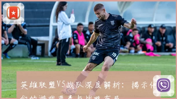 英雄联盟V5战队深度解析：揭示他们的游戏节奏与战略布局