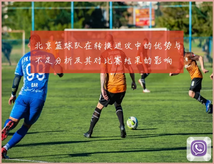 北京篮球队在转换进攻中的优势与不足分析及其对比赛结果的影响