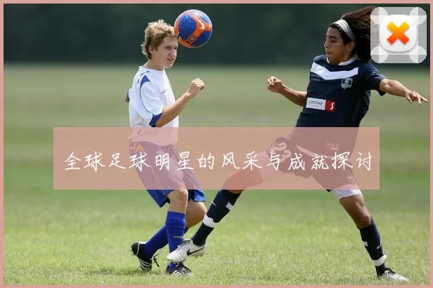 全球足球明星的风采与成就探讨