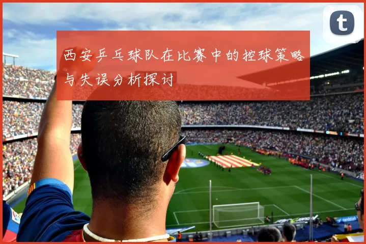 西安乒乓球队在比赛中的控球策略与失误分析探讨