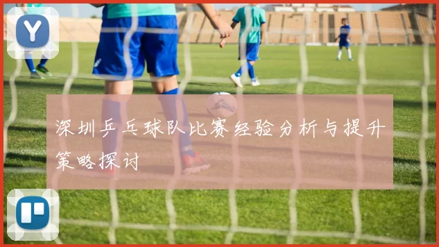 深圳乒乓球队比赛经验分析与提升策略探讨