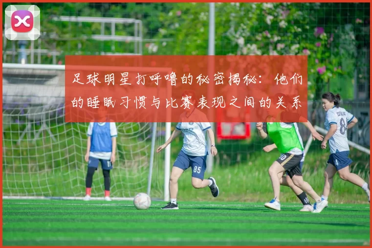 足球明星打呼噜的秘密揭秘：他们的睡眠习惯与比赛表现之间的关系分析
