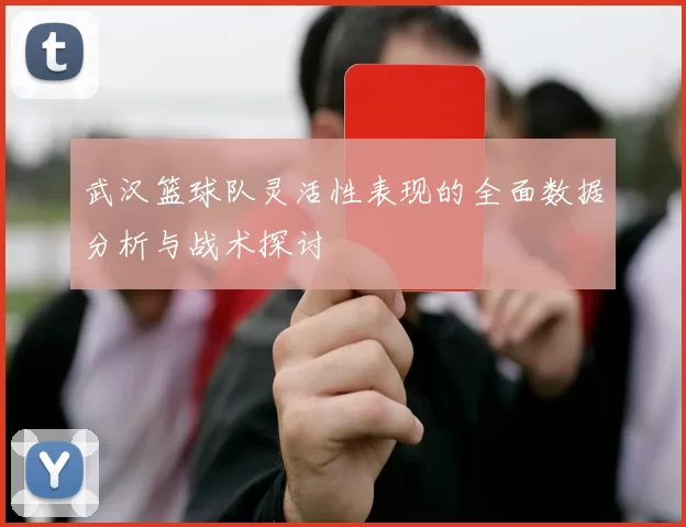 武汉篮球队灵活性表现的全面数据分析与战术探讨