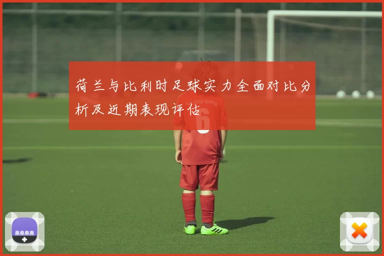 荷兰与比利时足球实力全面对比分析及近期表现评估