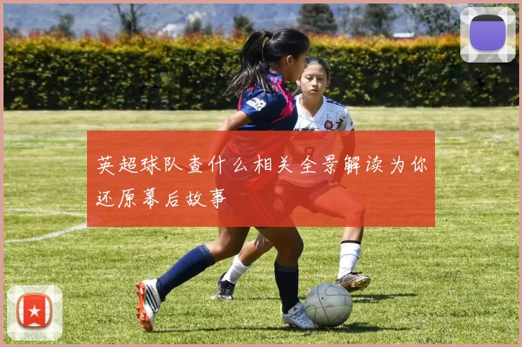 英超球队查什么相关全景解读为你还原幕后故事
