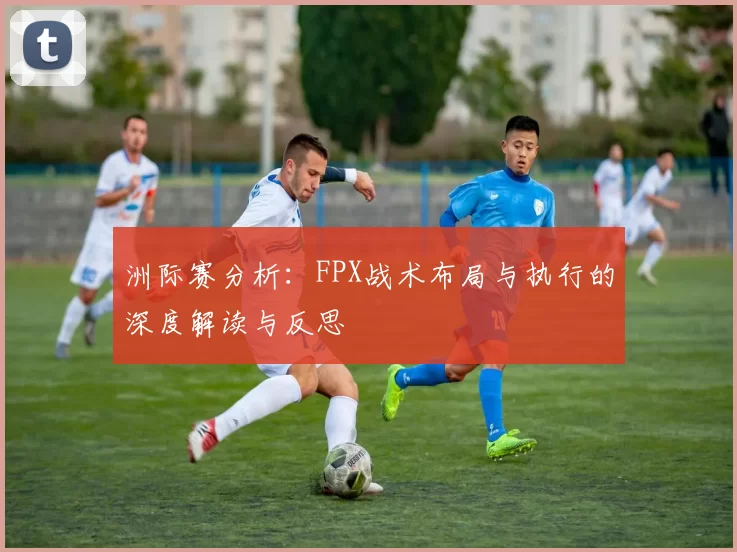 洲际赛分析：FPX战术布局与执行的深度解读与反思