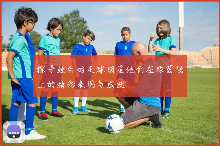 探寻姓白的足球明星他们在绿茵场上的精彩表现与成就