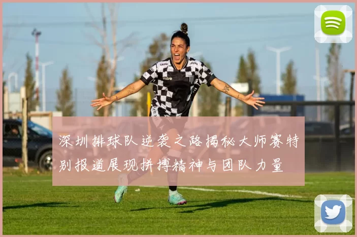 深圳排球队逆袭之路揭秘大师赛特别报道展现拼搏精神与团队力量