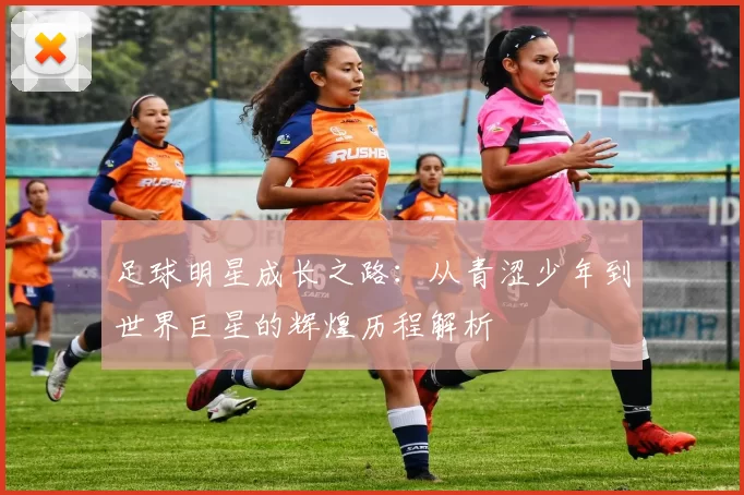 足球明星成长之路：从青涩少年到世界巨星的辉煌历程解析