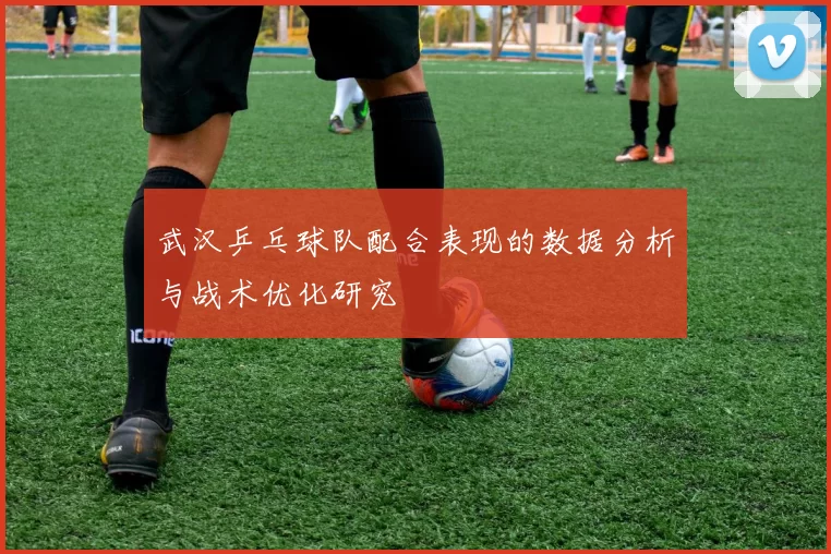 武汉乒乓球队配合表现的数据分析与战术优化研究
