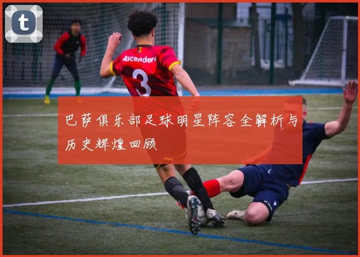 巴萨俱乐部足球明星阵容全解析与历史辉煌回顾