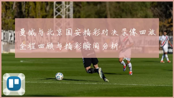 曼城与北京国安精彩对决录像回放全程回顾与精彩瞬间分析