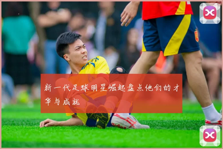 新一代足球明星崛起盘点他们的才华与成就