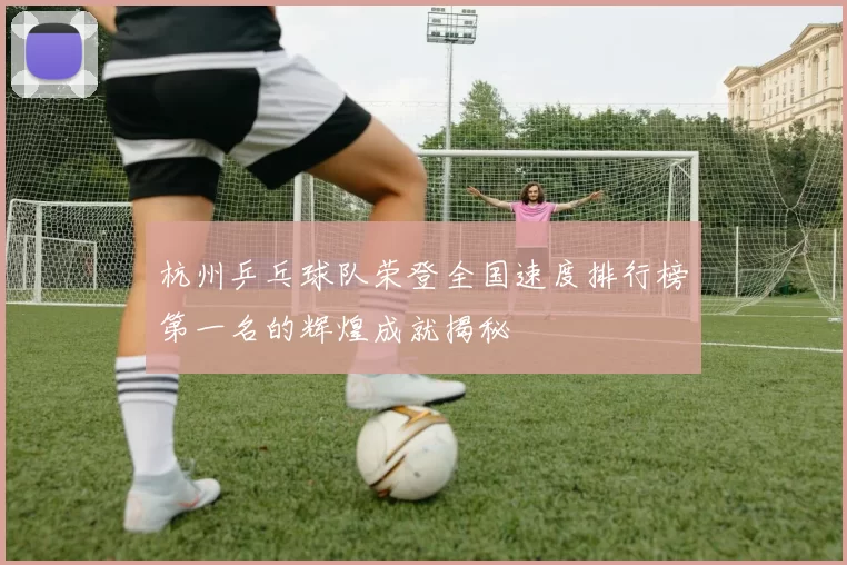 杭州乒乓球队荣登全国速度排行榜第一名的辉煌成就揭秘