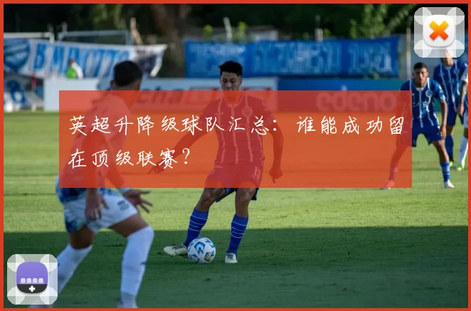 英超升降级球队汇总：谁能成功留在顶级联赛？