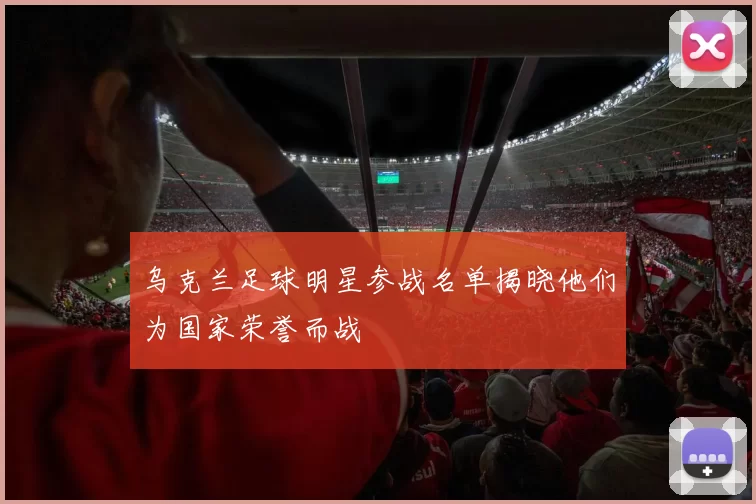 乌克兰足球明星参战名单揭晓他们为国家荣誉而战