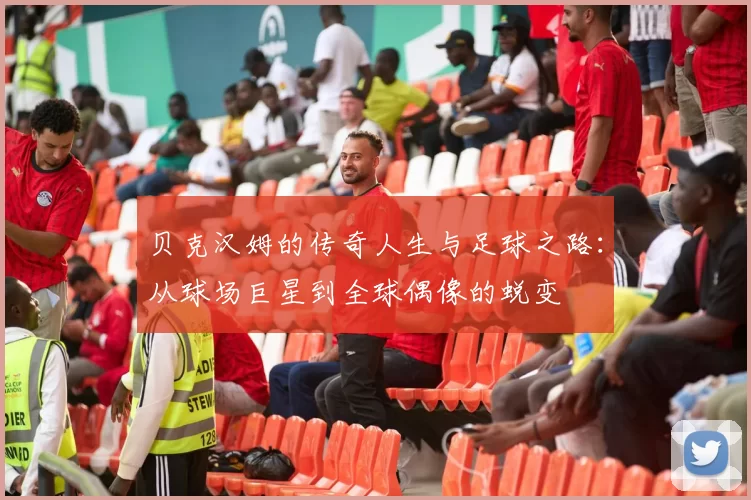 贝克汉姆的传奇人生与足球之路：从球场巨星到全球偶像的蜕变