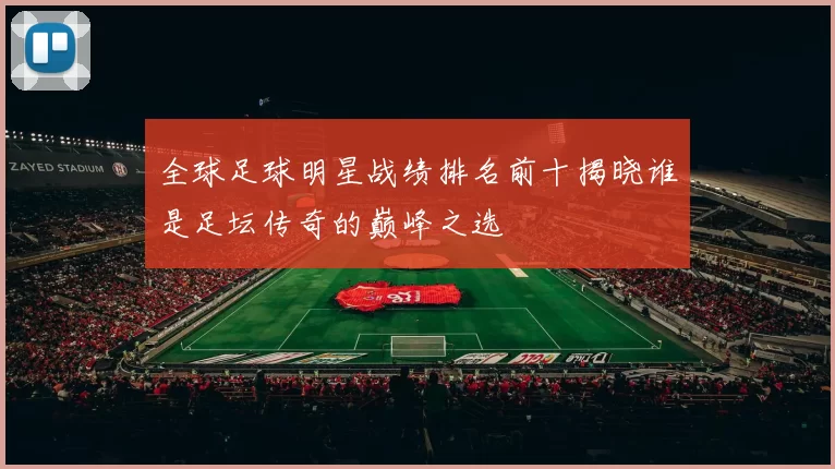 全球足球明星战绩排名前十揭晓谁是足坛传奇的巅峰之选