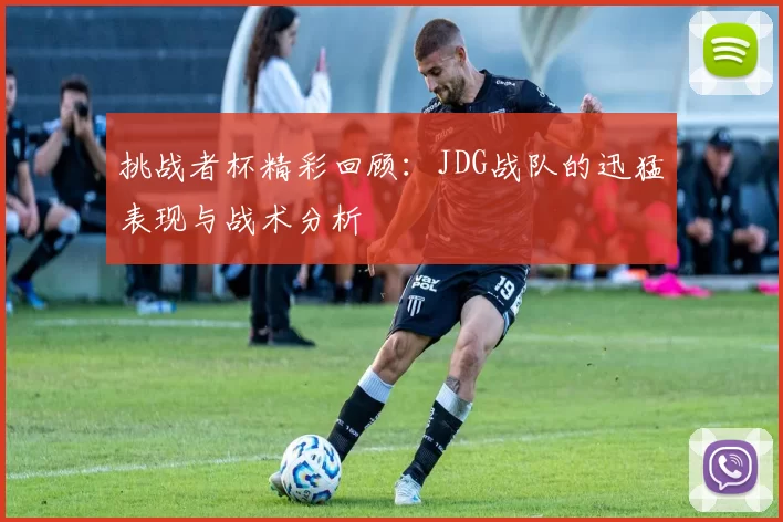 挑战者杯精彩回顾：JDG战队的迅猛表现与战术分析
