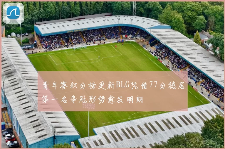 青年赛积分榜更新BLG凭借77分稳居第一名争冠形势愈发明朗