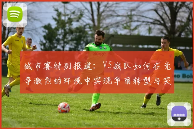 城市赛特别报道：V5战队如何在竞争激烈的环境中实现华丽转型与突破