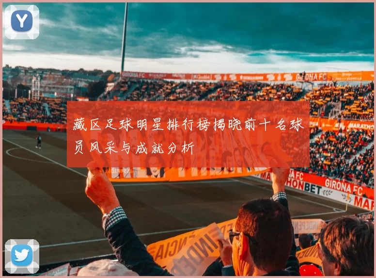 藏区足球明星排行榜揭晓前十名球员风采与成就分析