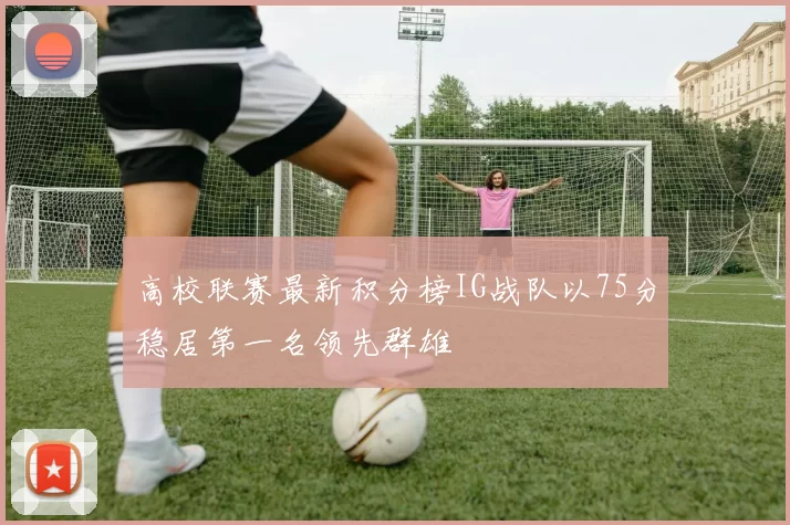 高校联赛最新积分榜IG战队以75分稳居第一名领先群雄