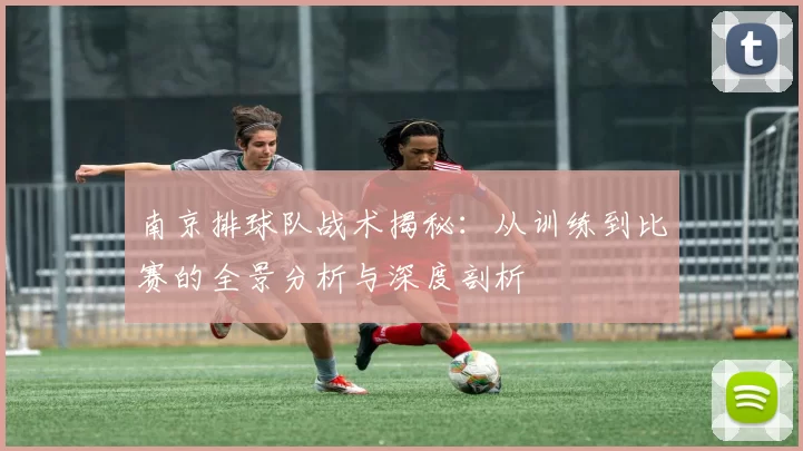 南京排球队战术揭秘：从训练到比赛的全景分析与深度剖析