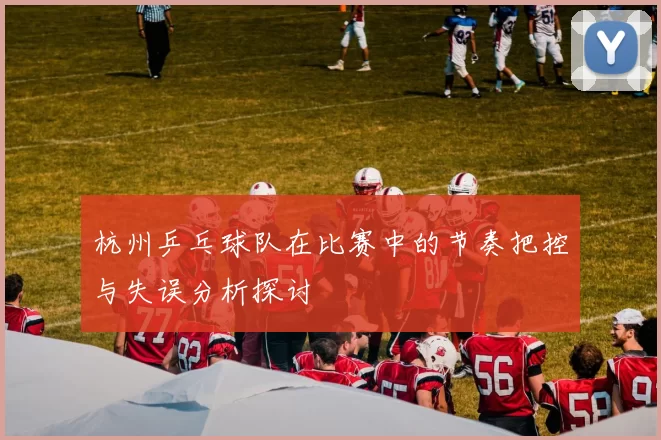 杭州乒乓球队在比赛中的节奏把控与失误分析探讨