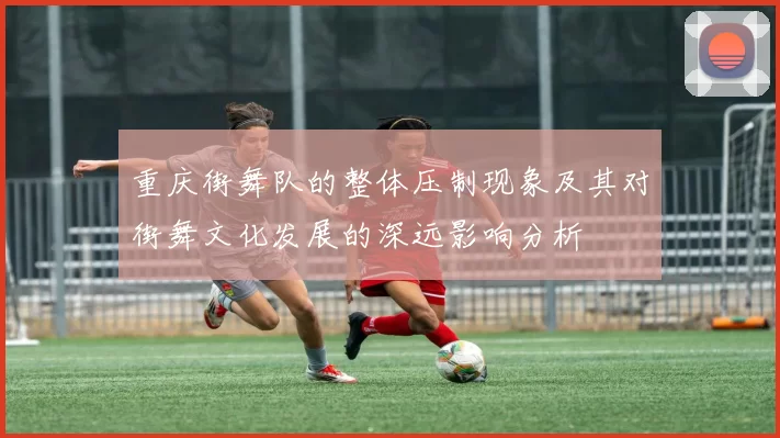重庆街舞队的整体压制现象及其对街舞文化发展的深远影响分析