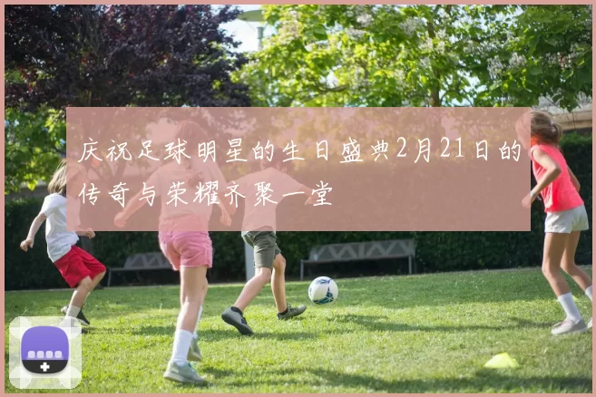 庆祝足球明星的生日盛典2月21日的传奇与荣耀齐聚一堂