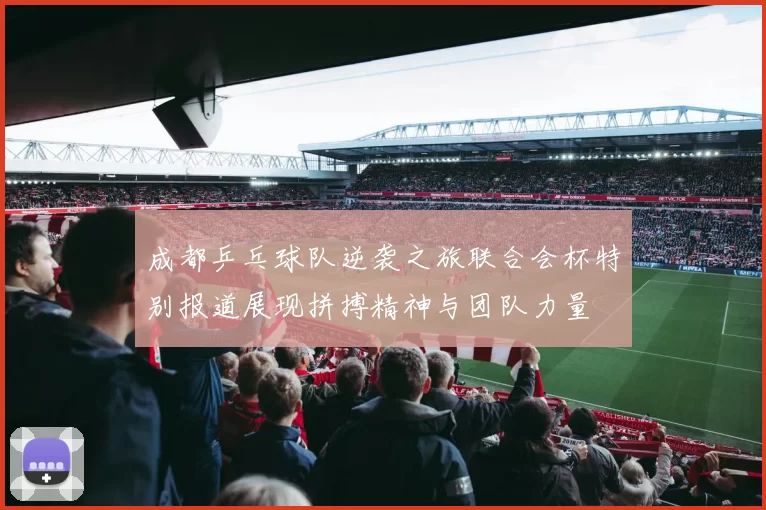 成都乒乓球队逆袭之旅联合会杯特别报道展现拼搏精神与团队力量