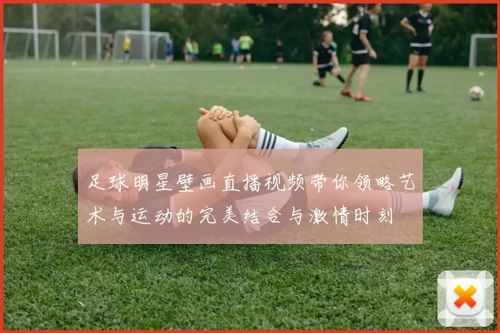 足球明星壁画直播视频带你领略艺术与运动的完美结合与激情时刻