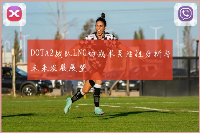 DOTA2战队LNG的战术灵活性分析与未来发展展望