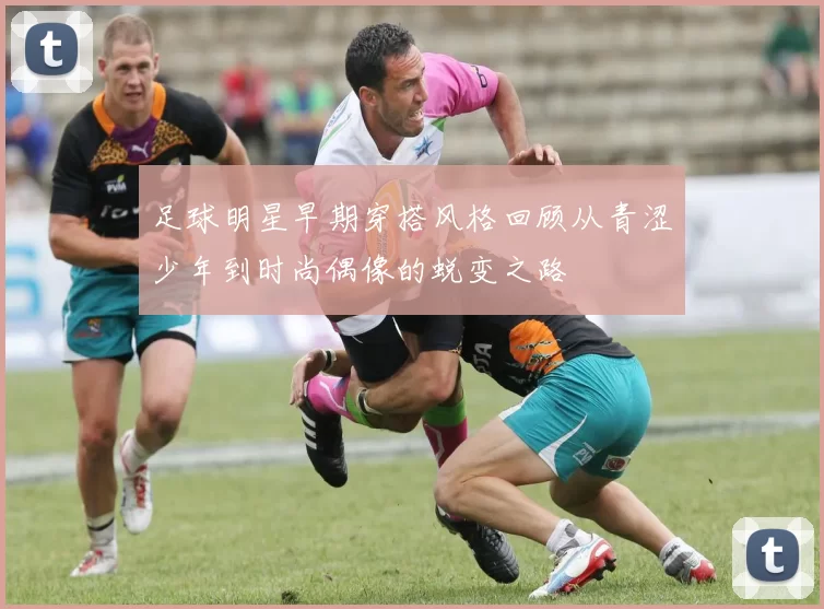 足球明星早期穿搭风格回顾从青涩少年到时尚偶像的蜕变之路