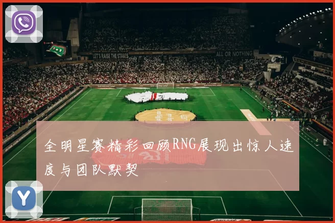 全明星赛精彩回顾RNG展现出惊人速度与团队默契