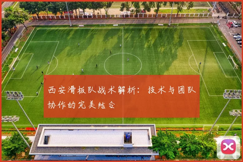 西安滑板队战术解析：技术与团队协作的完美结合