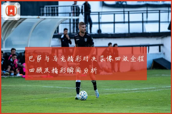 巴萨与马竞精彩对决录像回放全程回顾及精彩瞬间分析