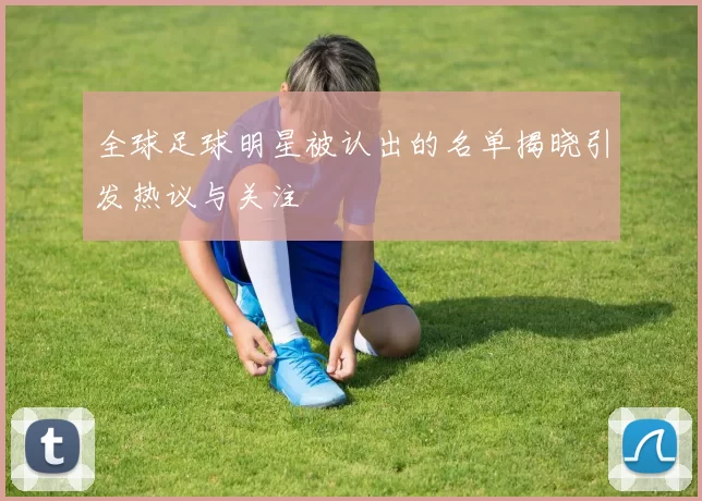 全球足球明星被认出的名单揭晓引发热议与关注