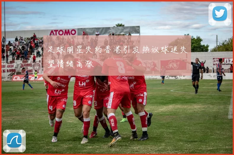 足球明星失约香港引发热议球迷失望情绪高涨