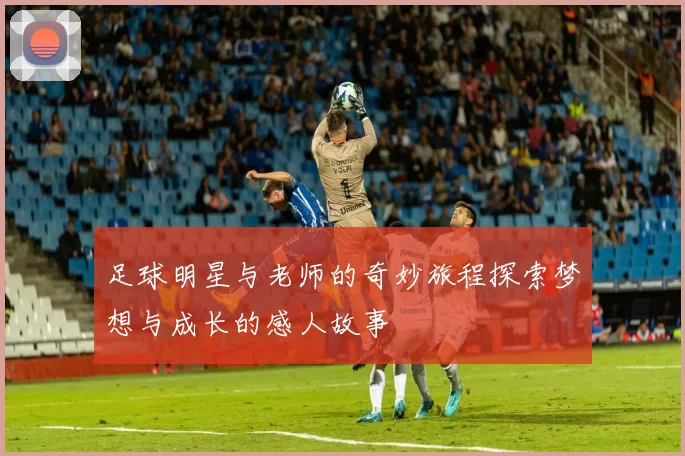 足球明星与老师的奇妙旅程探索梦想与成长的感人故事