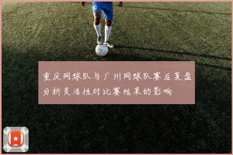 重庆网球队与广州网球队赛后复盘分析灵活性对比赛结果的影响