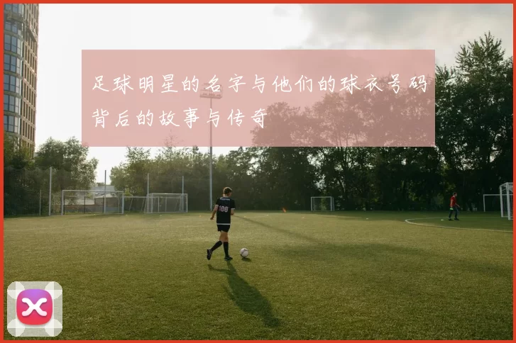 足球明星的名字与他们的球衣号码背后的故事与传奇