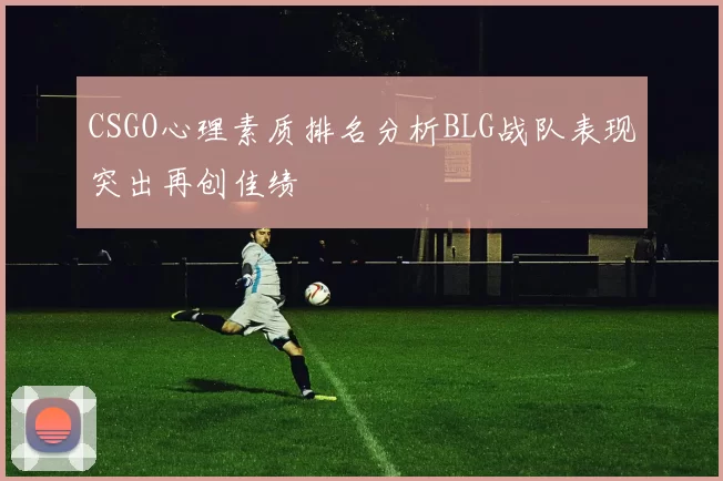 CSGO心理素质排名分析BLG战队表现突出再创佳绩