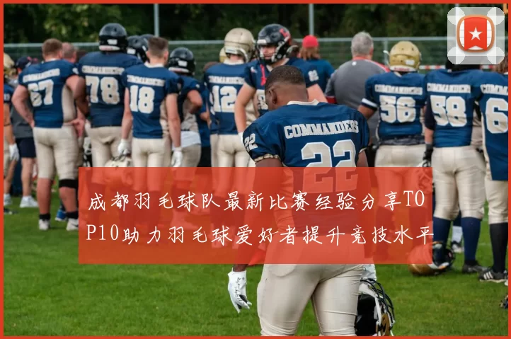 成都羽毛球队最新比赛经验分享TOP10助力羽毛球爱好者提升竞技水平